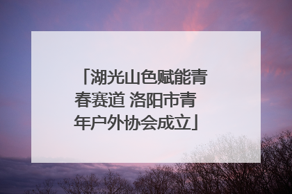 湖光山色赋能青春赛道 洛阳市青年户外协会成立