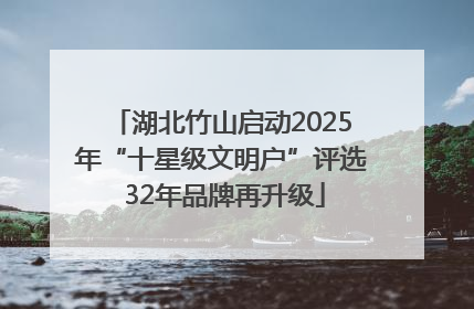 湖北竹山启动2025年“十星级文明户”评选 32年品牌再升级