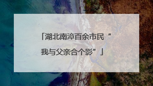 湖北南漳百余市民“我与父亲合个影”