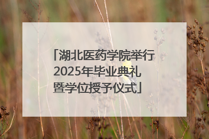 湖北医药学院举行2025年毕业典礼暨学位授予仪式