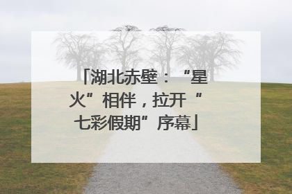 湖北赤壁：“星火”相伴，拉开“七彩假期”序幕