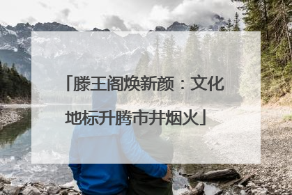 滕王阁焕新颜：文化地标升腾市井烟火