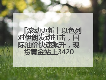 滚动更新丨以色列对伊朗发动打击，国际油价快速飙升，现货黄金站上3420美元/盎司