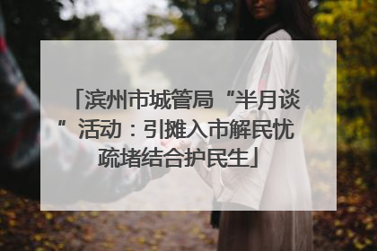滨州市城管局“半月谈”活动：引摊入市解民忧 疏堵结合护民生