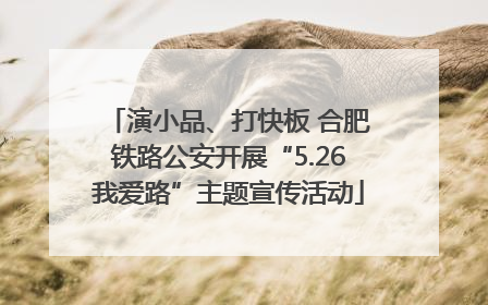 演小品、打快板 合肥铁路公安开展“5.26我爱路”主题宣传活动