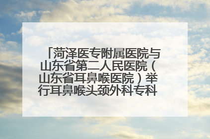 菏泽医专附属医院与山东省第二人民医院（山东省耳鼻喉医院）举行耳鼻喉头颈外科专科联盟签约揭牌仪式