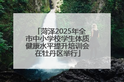 菏泽2025年全市中小学校学生体质健康水平提升培训会在牡丹区举行