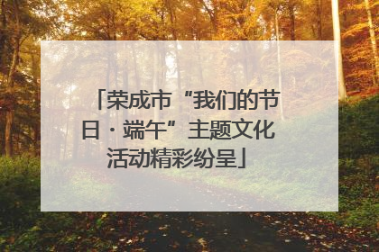 荣成市“我们的节日・端午”主题文化活动精彩纷呈