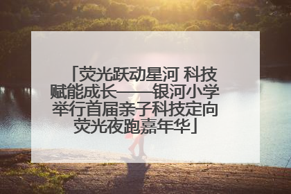 荧光跃动星河 科技赋能成长——银河小学举行首届亲子科技定向荧光夜跑嘉年华
