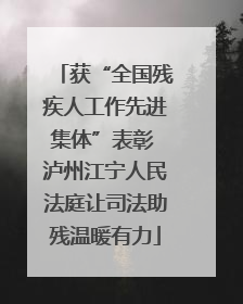 获“全国残疾人工作先进集体”表彰 泸州江宁人民法庭让司法助残温暖有力