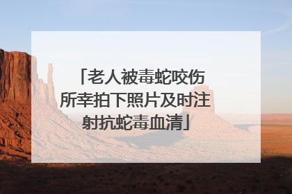 老人被毒蛇咬伤 所幸拍下照片及时注射抗蛇毒血清