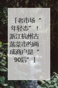 老市场“年轻态”！浙江杭州古荡菜市约两成商户是“90后”