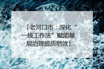 老河口市：深化“一线工作法”赋能基层治理提质增效