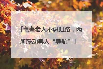 耄耋老人不识归路，两所联动寻人“导航”