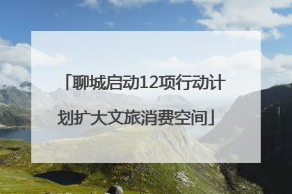 聊城启动12项行动计划扩大文旅消费空间
