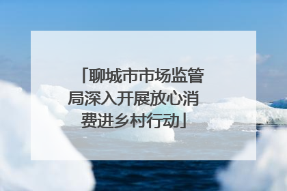 聊城市市场监管局深入开展放心消费进乡村行动