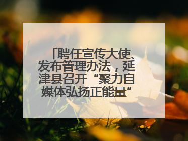 聘任宣传大使、发布管理办法，延津县召开“聚力自媒体弘扬正能量”联席会