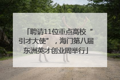 聘请11位重点高校“引才大使”，海门第八届东洲英才创业周举行