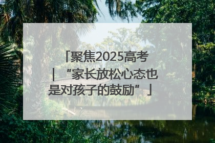 聚焦2025高考｜“家长放松心态也是对孩子的鼓励”