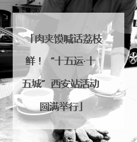 肉夹馍喊话荔枝鲜！“十五运·十五城”西安站活动圆满举行