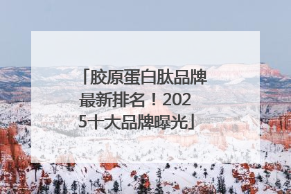 胶原蛋白肽品牌最新排名！2025十大品牌曝光