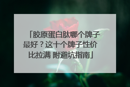 胶原蛋白肽哪个牌子最好？这十个牌子性价比拉满 附避坑指南
