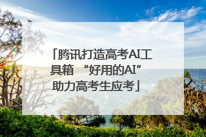 腾讯打造高考AI工具箱 “好用的AI”助力高考生应考