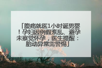 腹痛就医1小时诞男婴！孕妇因例假紊乱、避孕未察觉怀孕，医生提醒：胎动异常需警惕