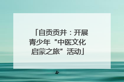 自贡贡井：开展青少年“中医文化启蒙之旅”活动