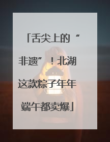 舌尖上的“非遗”！北湖这款粽子年年端午都卖爆