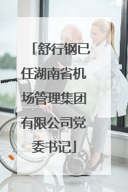 舒行钢已任湖南省机场管理集团有限公司党委书记