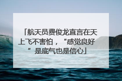 航天员费俊龙直言在天上飞不害怕，“感觉良好”是底气也是信心