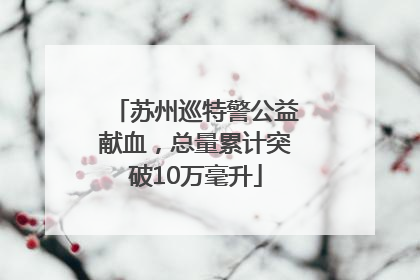 苏州巡特警公益献血，总量累计突破10万毫升
