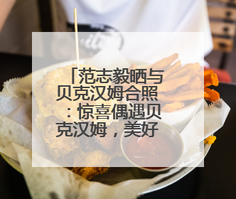 范志毅晒与贝克汉姆合照：惊喜偶遇贝克汉姆，美好的一天！