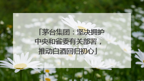 茅台集团：坚决拥护中央和省委有关部署，推动白酒回归初心