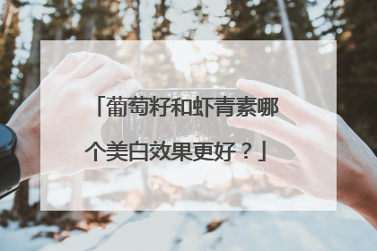 葡萄籽和虾青素哪个美白效果更好？