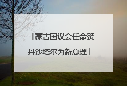蒙古国议会任命赞丹沙塔尔为新总理