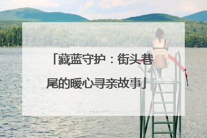 藏蓝守护：街头巷尾的暖心寻亲故事