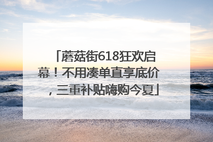蘑菇街618狂欢启幕！不用凑单直享底价，三重补贴嗨购今夏
