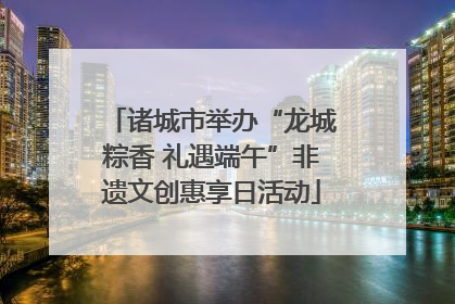 诸城市举办“龙城粽香 礼遇端午”非遗文创惠享日活动