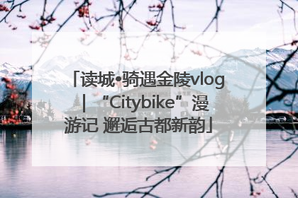 读城•骑遇金陵vlog｜“Citybike”漫游记 邂逅古都新韵