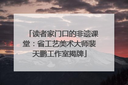 读者家门口的非遗课堂：省工艺美术大师裴天鹏工作室揭牌