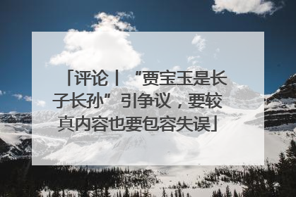 评论丨“贾宝玉是长子长孙”引争议，要较真内容也要包容失误