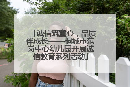 诚信筑童心，品质伴成长——桐城市范岗中心幼儿园开展诚信教育系列活动