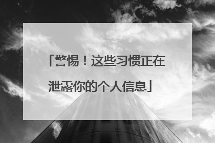 警惕！这些习惯正在泄露你的个人信息