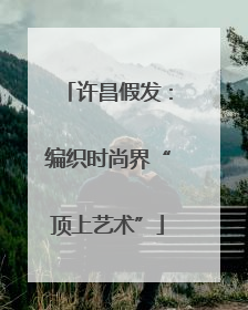 许昌假发：编织时尚界“顶上艺术”