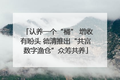 认养一个“桶” 增收有盼头 德清推出“共富数字渔仓”众筹共养