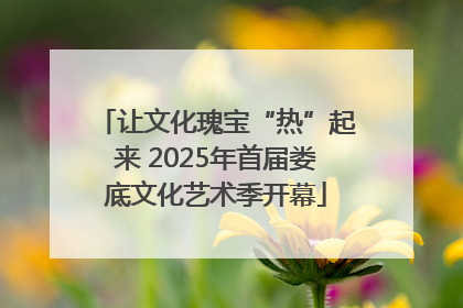 让文化瑰宝“热”起来 2025年首届娄底文化艺术季开幕