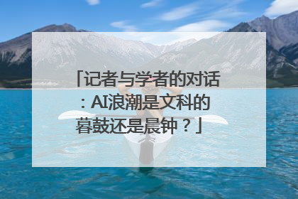记者与学者的对话：AI浪潮是文科的暮鼓还是晨钟？