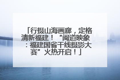 行摄山海画廊，定格清新福建！“闽道映象：福建国省干线摄影大赛”火热开启！